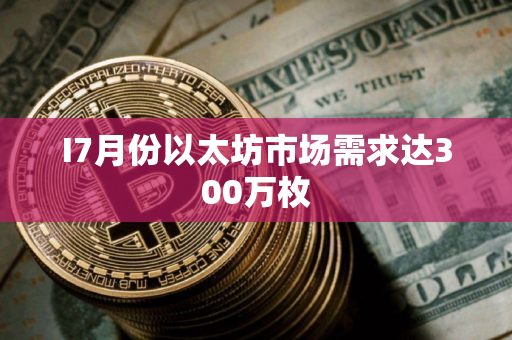 I7月份以太坊市场需求达300万枚 I7月份以太坊市场需求达300万枚