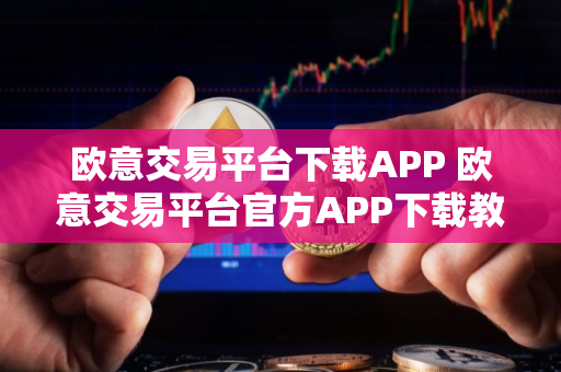 欧意交易平台下载APP 欧意交易平台官方APP下载教程 欧意交易平台下载APP 欧意交易平台官方APP下载教程