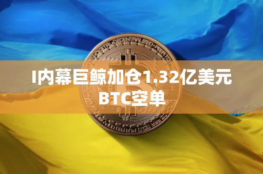 I内幕巨鲸加仓1.32亿美元BTC空单