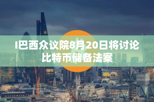 I巴西众议院8月20日将讨论比特币储备法案