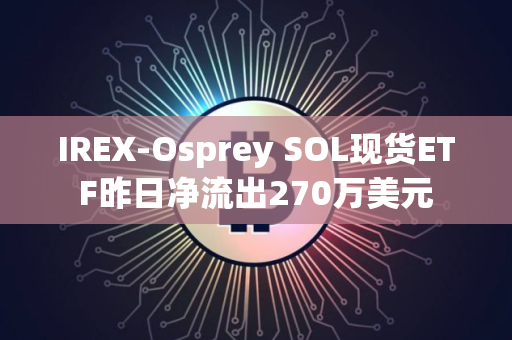 IREX-Osprey SOL现货ETF昨日净流出270万美元