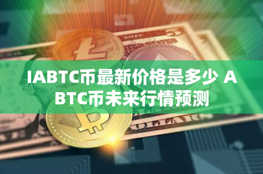 IABTC币最新价格是多少 ABTC币未来行情预测