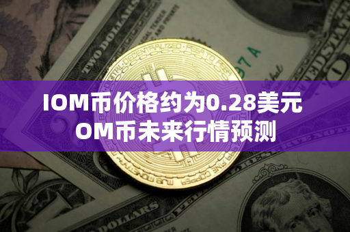 IOM币价格约为0.28美元 OM币未来行情预测