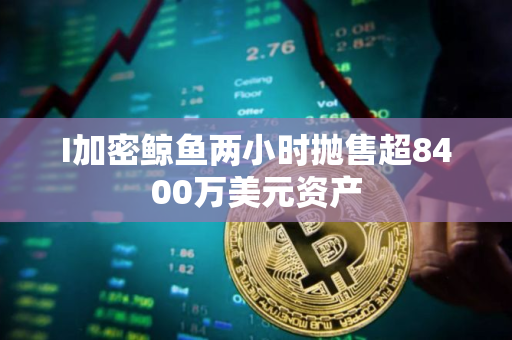 I加密鲸鱼两小时抛售超8400万美元资产