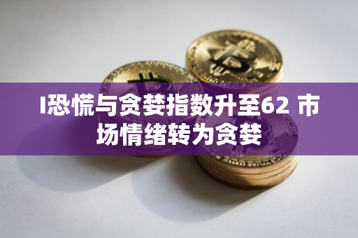 I恐慌与贪婪指数升至62 市场情绪转为贪婪
