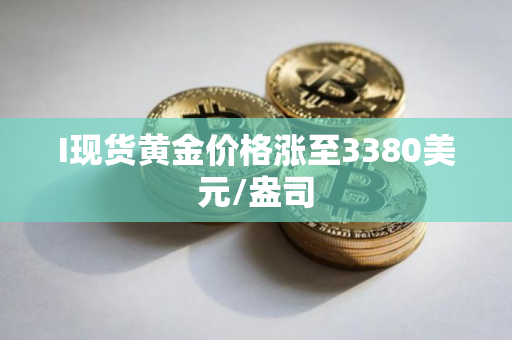 I现货黄金价格涨至3380美元/盎司