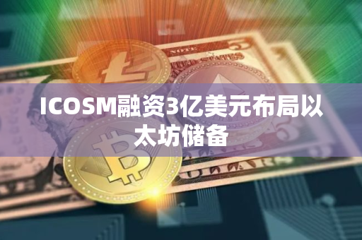 ICOSM融资3亿美元布局以太坊储备