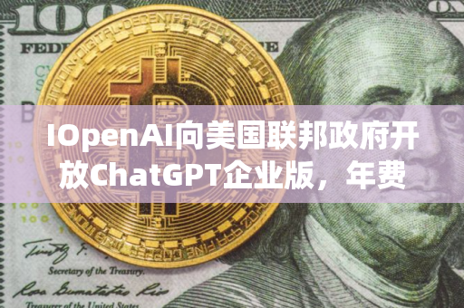 IOpenAI向美国联邦政府开放ChatGPT企业版，年费仅1美元