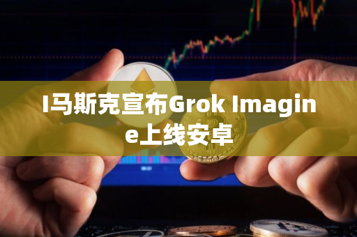 I马斯克宣布Grok Imagine上线安卓