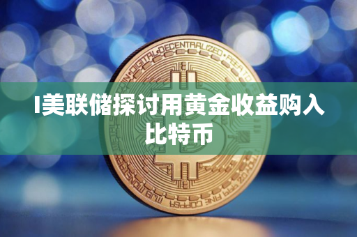 I美联储探讨用黄金收益购入比特币