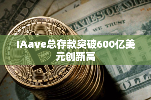 IAave总存款突破600亿美元创新高