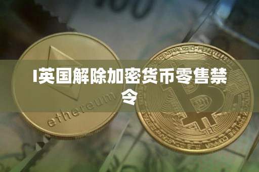 I英国解除加密货币零售禁令