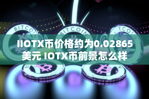 IIOTX币价格约为0.02865美元 IOTX币前景怎么样 IIOTX币价格约为0.02865美元 IOTX币前景怎么样