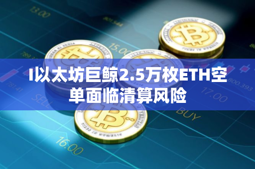 I以太坊巨鲸2.5万枚ETH空单面临清算风险