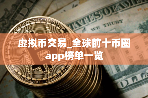 虚拟币交易_全球前十币圈app榜单一览 虚拟币交易_全球前十币圈app榜单一览