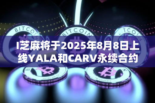 I芝麻将于2025年8月8日上线YALA和CARV永续合约