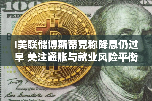 I美联储博斯蒂克称降息仍过早 关注通胀与就业风险平衡
