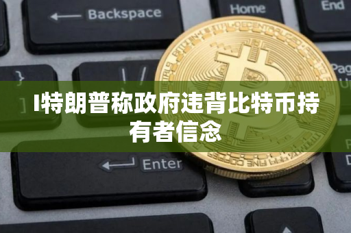 I特朗普称政府违背比特币持有者信念