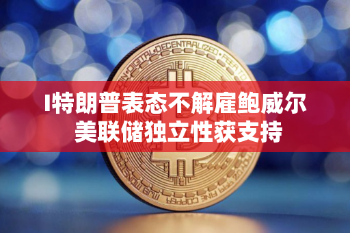 I特朗普表态不解雇鲍威尔 美联储独立性获支持