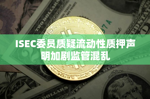 ISEC委员质疑流动性质押声明加剧监管混乱