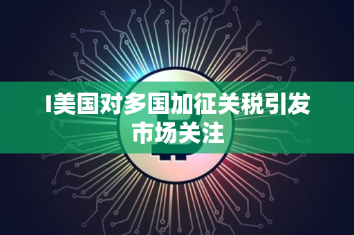 I美国对多国加征关税引发市场关注