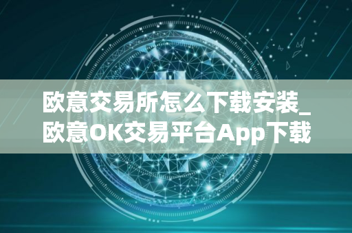 欧意交易所怎么下载安装_欧意OK交易平台App下载教程