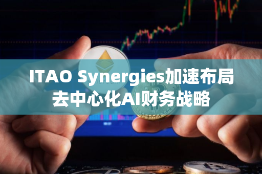 ITAO Synergies加速布局去中心化AI财务战略