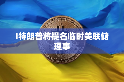 I特朗普将提名临时美联储理事