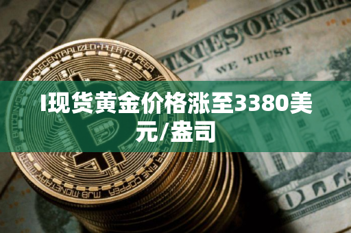 I现货黄金价格涨至3380美元/盎司