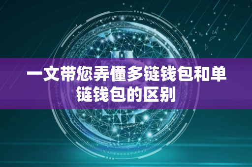 一文带您弄懂多链钱包和单链钱包的区别 一文带您弄懂多链钱包和单链钱包的区别