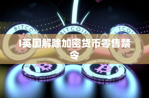 I英国解除加密货币零售禁令