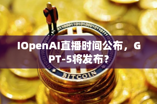 IOpenAI直播时间公布，GPT-5将发布？