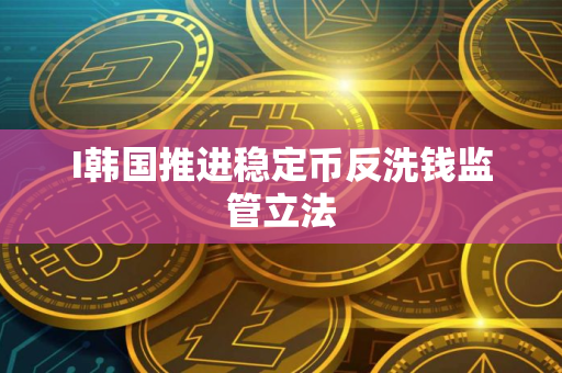 I韩国推进稳定币反洗钱监管立法