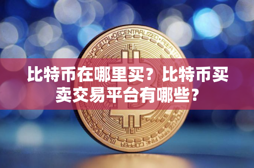 比特币在哪里买?比特币买卖交易平台有哪些? 比特币在哪里买?比特币买卖交易平台有哪些?