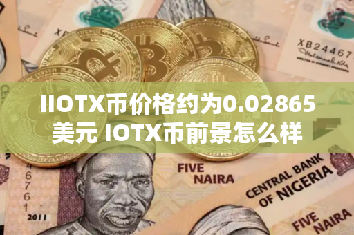 IIOTX币价格约为0.02865美元 IOTX币前景怎么样