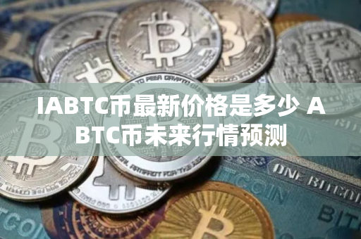 IABTC币最新价格是多少 ABTC币未来行情预测