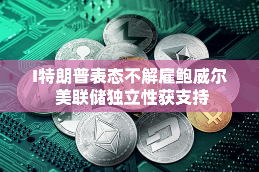 I特朗普表态不解雇鲍威尔 美联储独立性获支持 I特朗普表态不解雇鲍威尔 美联储独立性获支持