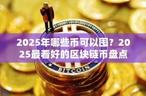 2025年哪些币可以囤?2025最看好的区块链币盘点 2025年哪些币可以囤?2025最看好的区块链币盘点
