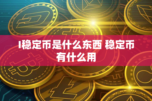 I稳定币是什么东西 稳定币有什么用