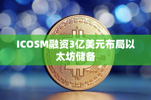 ICOSM融资3亿美元布局以太坊储备