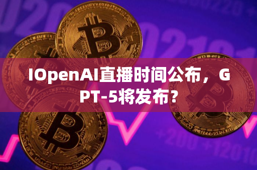 IOpenAI直播时间公布，GPT-5将发布？