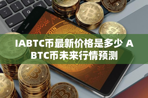IABTC币最新价格是多少 ABTC币未来行情预测