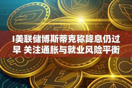 I美联储博斯蒂克称降息仍过早 关注通胀与就业风险平衡