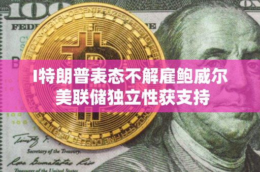 I特朗普表态不解雇鲍威尔 美联储独立性获支持