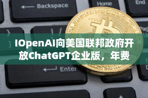 IOpenAI向美国联邦政府开放ChatGPT企业版，年费仅1美元