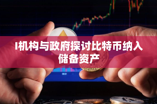 I机构与政府探讨比特币纳入储备资产