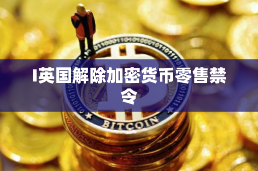 I英国解除加密货币零售禁令