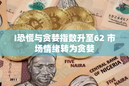 I恐慌与贪婪指数升至62 市场情绪转为贪婪