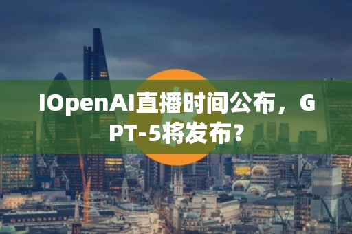 IOpenAI直播时间公布，GPT-5将发布？