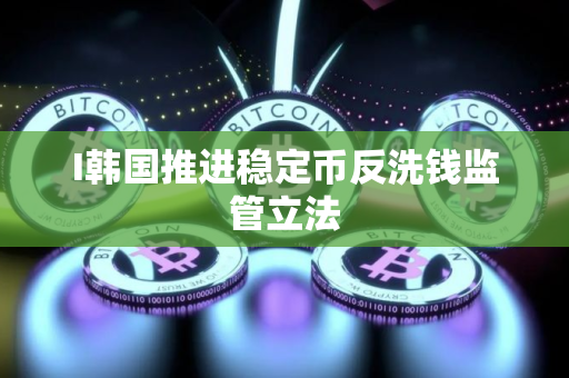 I韩国推进稳定币反洗钱监管立法